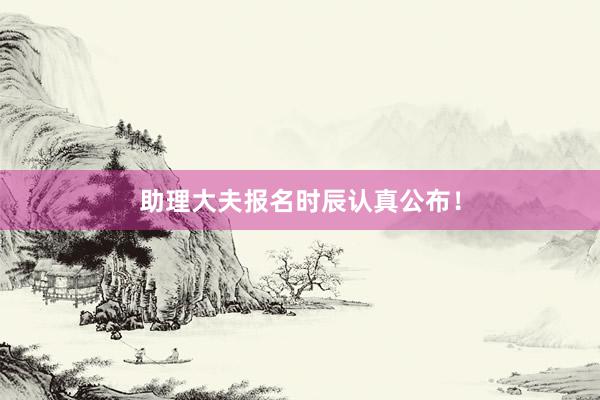助理大夫报名时辰认真公布！
