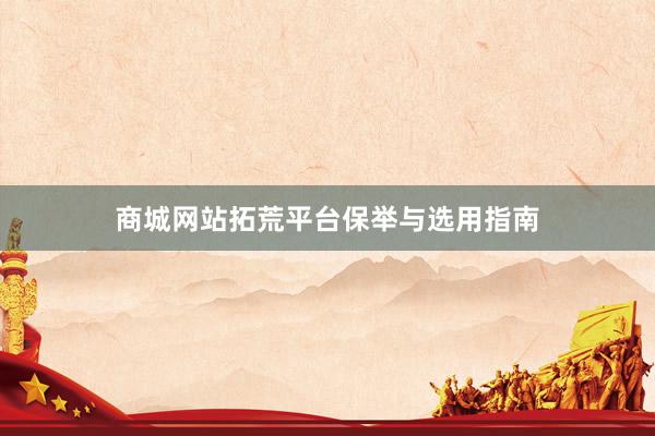商城网站拓荒平台保举与选用指南